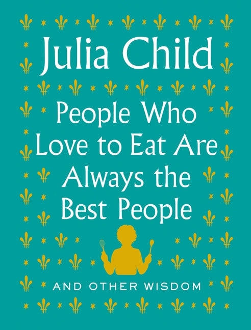 People Who Love to Eat Are Always the Best People: And Other Wisdom by Child, Julia