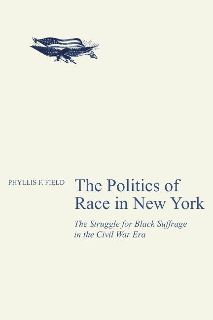 The Politics of Race in New York: The Struggle for Black Suffrage in the Civil War Era by Field, Phyllis F.