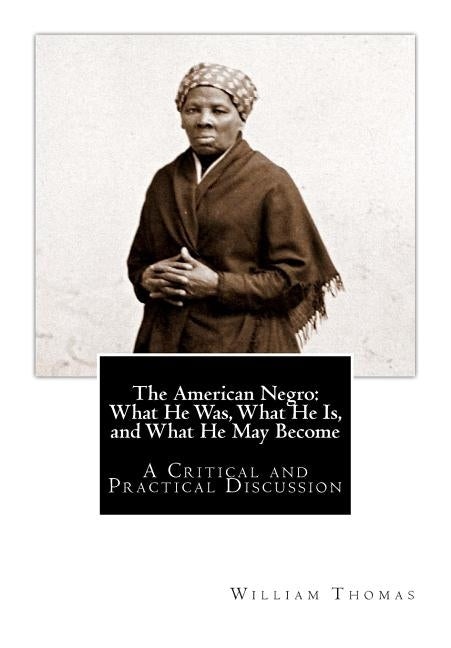 The American Negro: What He Was, What He Is, and What He May Become: A Critical and Practical Discussion by Thomas, William Hannibal