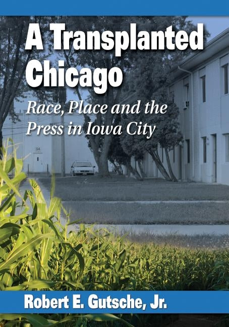 A Transplanted Chicago: Race, Place and the Press in Iowa City by Gutsche, Robert E.