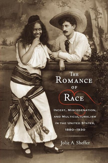 The Romance of Race: Incest, Miscegenation, and Multiculturalism in the United States, 1880-1930 by Sheffer, Jolie A.