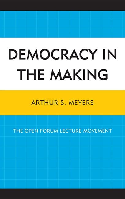 Democracy in the Making: The Open Forum Lecture Movement by Meyers, Arthur S.