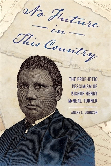 No Future in This Country: The Prophetic Pessimism of Bishop Henry McNeal Turner by Johnson, Andre E.
