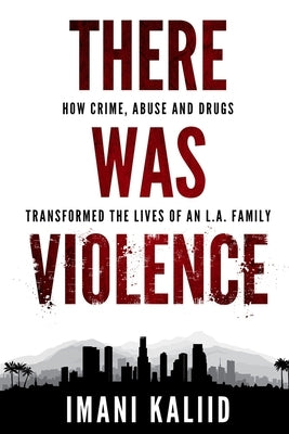 There Was Violence: How Crime, Abuse and Drugs Transformed the Lives of an L.A. Family by Kaliid, Imani