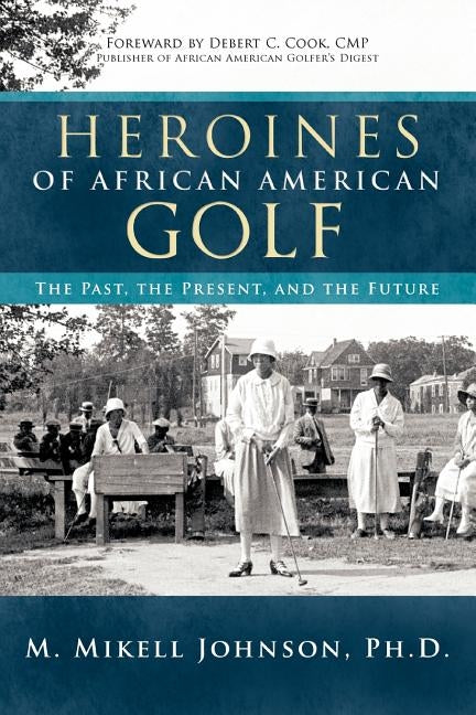 Heroines of African American Golf: The Past, the Present, and the Future by Johnson Ph. D., M. Mikell
