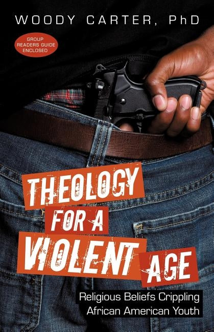 Theology for a Violent Age: Religious Beliefs Crippling African American Youth by Carter Ph. D., Woody