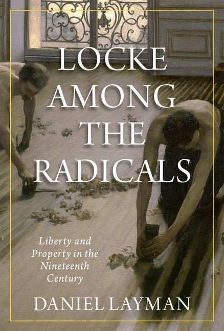 Locke Among the Radicals: Liberty and Property in the Nineteenth Century by Layman, Daniel