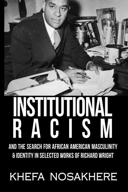 Institutional racism and the search for African-American masculinity & identity in the selected works of Richard Wright by Nosakhere, Khefa