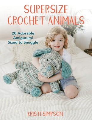 Supersize Crochet Animals: 20 Adorable Amigurumi Sized to Snuggle by Simpson, Kristi