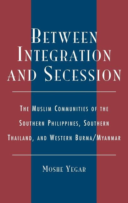 Between Integration and Secession: The Muslim Communities of the Southern Philippines, Southern Thailand, and Western Burma/Myanmar by Yegar, Moshe