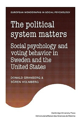The Political System Matters: Social Psychology and Voting Behavior in Sweden and the United States by Granberg, Donald