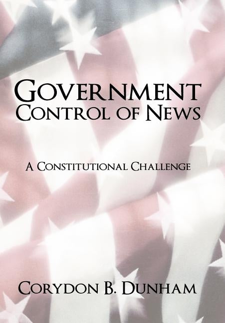 Government Control of News: A Constitutional Challenge by Dunham, Corydon B.