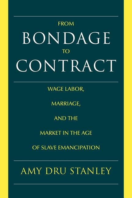 From Bondage to Contract: Wage Labor, Marriage, and the Market in the Age of Slave Emancipation by Stanley, Amy Dru