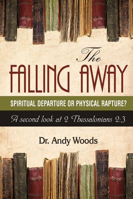 The Falling Away: Spiritual Departure of Physical Rapture?: A Second Look at 2 Thessalonians 2:3 by Woods, Andy