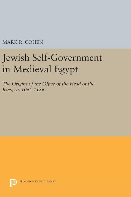 Jewish Self-Government in Medieval Egypt: The Origins of the Office of the Head of the Jews, Ca. 1065-1126 by Cohen, Mark R.