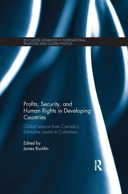 Profits, Security, and Human Rights in Developing Countries: Global Lessons from Canada's Extractive Sector in Colombia by Rochlin, James