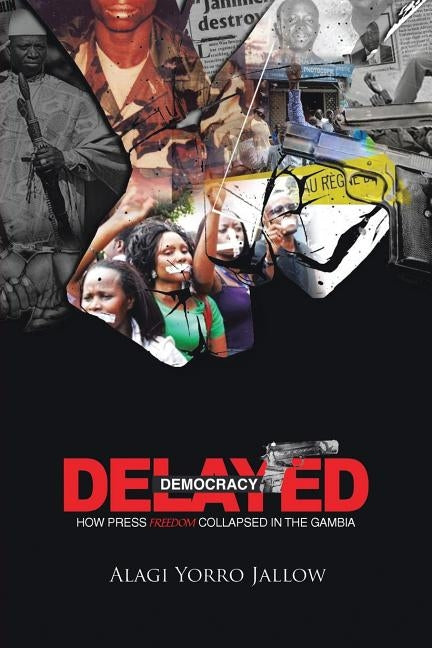 Delayed Democracy: How Press Freedom Collapsed in Gambia: A Proposition for Research in the Gambian Journalism History 1965-2013 by Jallow, Alagi