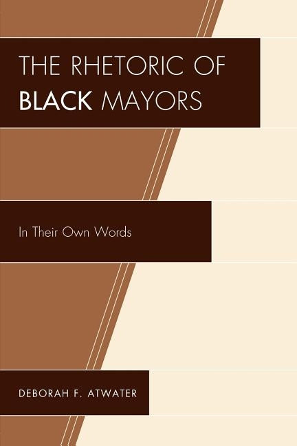 The Rhetoric of Black Mayors: In Their Own Words by Atwater, Deborah F.