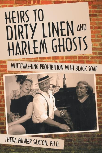 Heirs to Dirty Linen and Harlem Ghosts: Whitewashing Prohibition with Black Soap by Saxton Ph. D., Theda Palmer