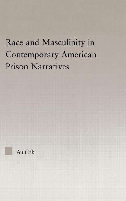 Race and Masculinity in Contemporary American Prison Novels by Ek, Auli