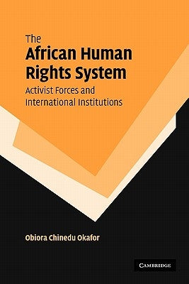 The African Human Rights System, Activist Forces and International Institutions by Okafor, Obiora Chinedu