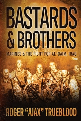 Bastards & Brothers: Marines and the Fight for Al-Qaim, Iraq by Trueblood, Roger Ajax