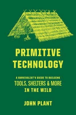 Primitive Technology: A Survivalist's Guide to Building Tools, Shelters, and More in the Wild by Plant, John