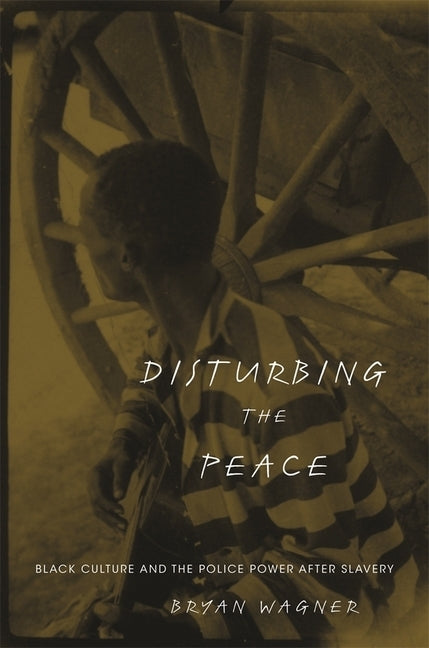 Disturbing the Peace: Black Culture and the Police Power After Slavery by Wagner