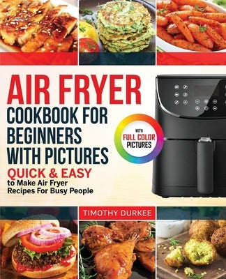 Air Fryer Cookbook For Beginners With Pictures: Quick & Easy To Make Air Fryer Recipes For Busy People by Durkee, Timothy