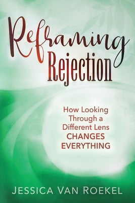 Reframing Rejection: How Looking Through a Different Lens Changes Everything by Van Roekel, Jessica