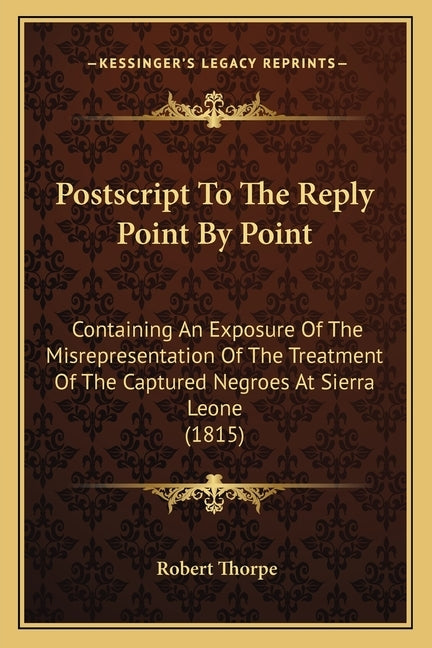 Postscript To The Reply Point By Point: Containing An Exposure Of The Misrepresentation Of The Treatment Of The Captured Negroes At Sierra Leone (1815 by Thorpe, Robert