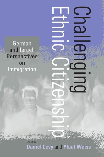 Challenging Ethnic Citizenship: German and Israeli Perspectives on Immigration by Levy, Daniel