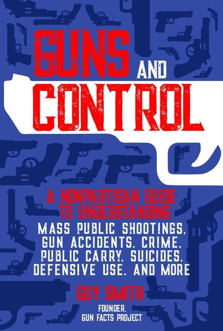 Guns and Control: A Nonpartisan Guide to Understanding Mass Public Shootings, Gun Accidents, Crime, Public Carry, Suicides, Defensive Us by Smith, Guy