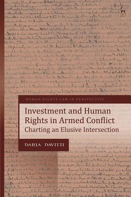 Investment and Human Rights in Armed Conflict: Charting an Elusive Intersection by Davitti, Daria