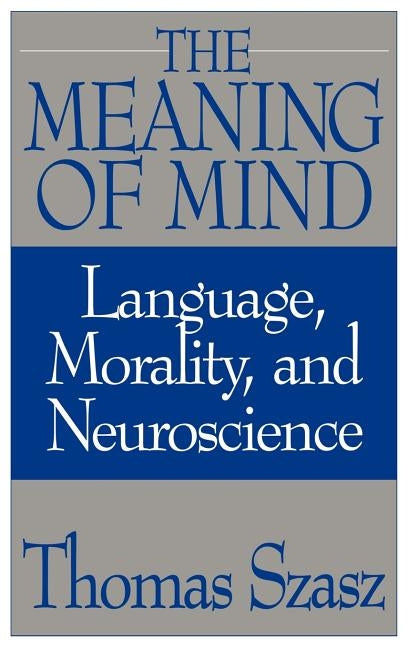 The Meaning of Mind: Language, Morality, and Neuroscience by Szasz, Thomas
