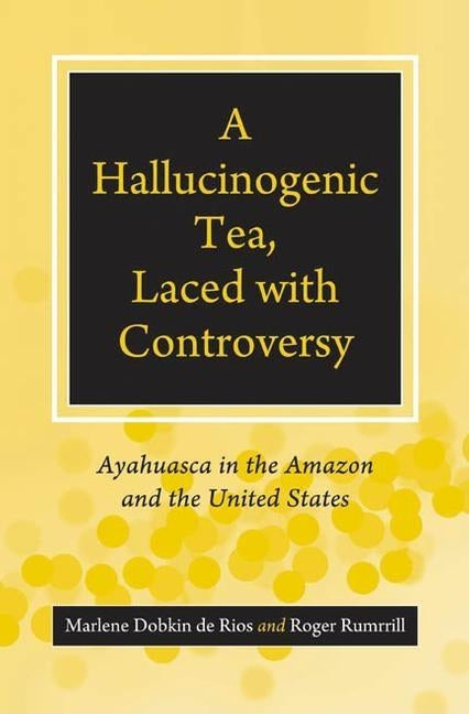 A Hallucinogenic Tea, Laced with Controversy: Ayahuasca in the Amazon and the United States by De Rios, Marlene