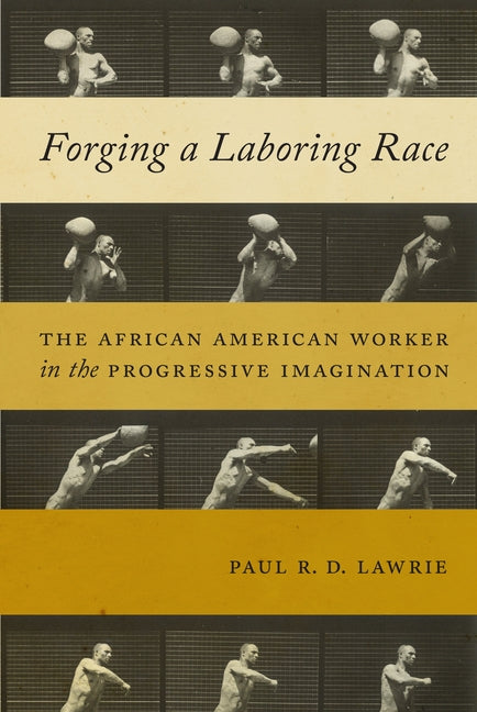 Forging a Laboring Race: The African American Worker in the Progressive Imagination by Lawrie, Paul R. D.