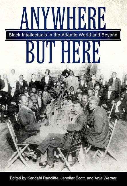 Anywhere But Here: Black Intellectuals in the Atlantic World and Beyond by Radcliffe, Kendahl