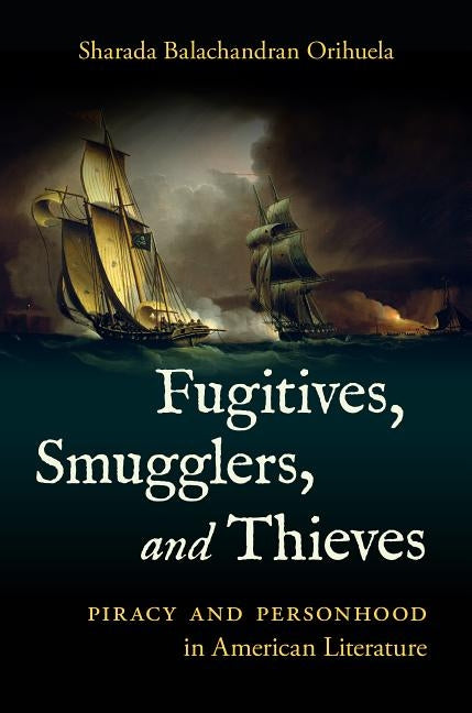 Fugitives, Smugglers, and Thieves: Piracy and Personhood in American Literature by Balachandran Orihuela, Sharada