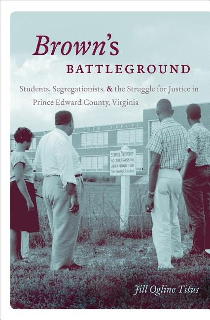 Brown's Battleground: Students, Segregationists, and the Struggle for Justice in Prince Edward County, Virginia by Titus, Jill Ogline