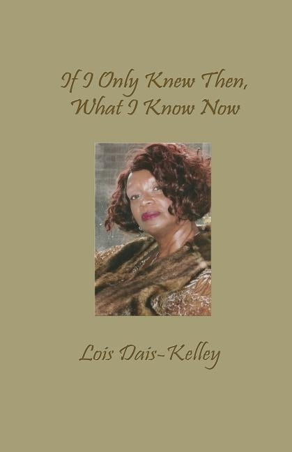 If I Only Knew Then, What I Know Now by Dais-Kelley, Lois