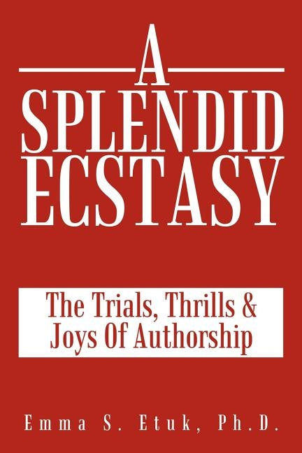 A Splendid Ecstasy: The Trials, Thrills and Joys of Authorship by Etuk Ph. D., Emma S.
