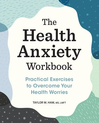 The Health Anxiety Workbook: Practical Exercises to Overcome Your Health Worries by Ham, Taylor M.