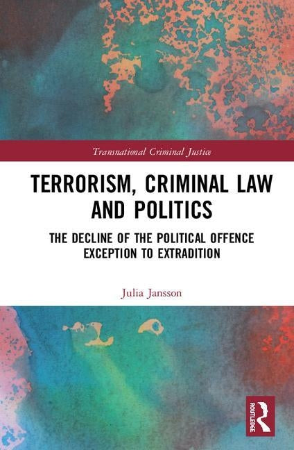 Terrorism, Criminal Law and Politics: The Decline of the Political Offence Exception to Extradition by Jansson, Julia