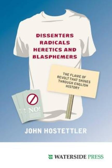 Dissenters, Radicals, Heretics and Blasphemers: The Flame of Revolt That Shines Through English History by Hostettler, John