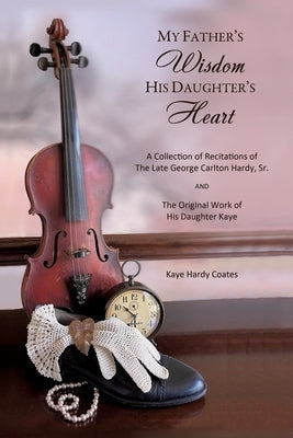 My Father's Wisdom His Daughter's Heart: A Collection of Recitations of the Late George Carlton Hardy, Sr. and The Original Work of His Daughter Kaye by Coates, Kaye Hardy