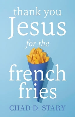 Thank You Jesus For The French Fries by Stary, Chad D.