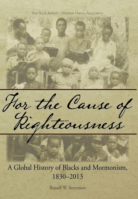 For the Cause of Righteousness: A Global History of Blacks and Mormonism, 1830-2013 by Stevenson, Russell W.