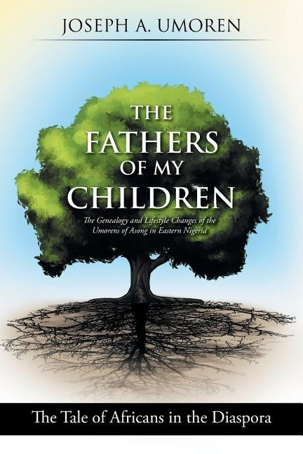 The Fathers of My Children: The Genealogy and Lifestyle Changes of the Umorens of Asong in Eastern Nigeria: The Tale of Africans in the Diaspora by Umoren, Joseph a.