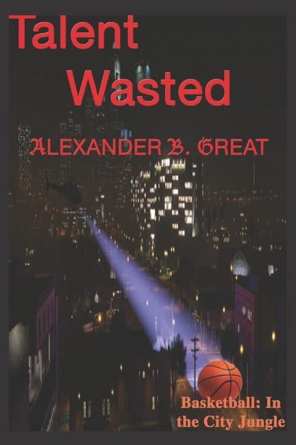 Talent Wasted: Basketball in the City Jungle by Great, Alexander B.